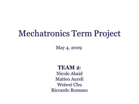 Mechatronics Term Project TEAM 2: Nicole Abaid Matteo Aureli Weiwei Chu Riccardo Romano May 4, 2009.