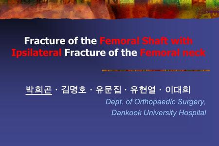 Fracture of the Femoral Shaft with Ipsilateral Fracture of the Femoral neck 박희곤ㆍ김명호ㆍ유문집ㆍ유현열ㆍ이대희 Dept. of Orthopaedic Surgery, Dankook University Hospital.