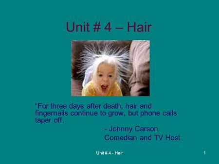 Unit # 4 - Hair1 Unit # 4 – Hair “For three days after death, hair and fingernails continue to grow, but phone calls taper off. - Johnny Carson Comedian.