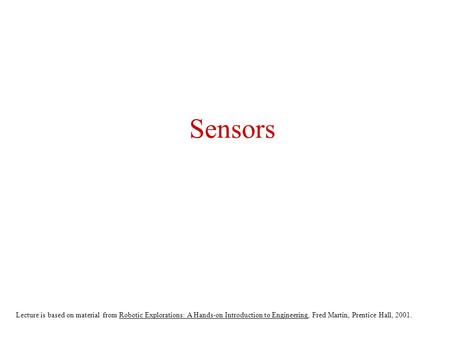 Sensors Lecture is based on material from Robotic Explorations: A Hands-on Introduction to Engineering, Fred Martin, Prentice Hall, 2001.