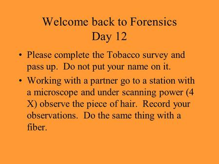 Welcome back to Forensics Day 12 Please complete the Tobacco survey and pass up. Do not put your name on it. Working with a partner go to a station with.