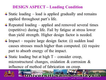 DESIGN ASPECT – Loading Condition Static loading – load is applied gradually and remains applied throughout part’s life. Repeated loading – applied and.