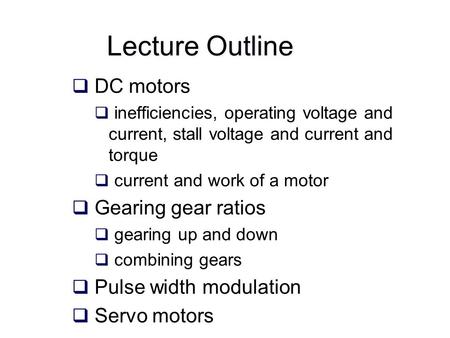 Lecture Outline  DC motors  inefficiencies, operating voltage and current, stall voltage and current and torque  current and work of a motor  Gearing.