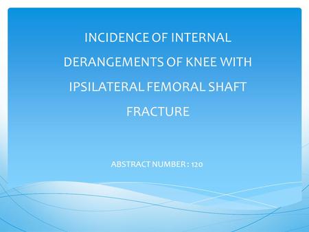 INCIDENCE OF INTERNAL DERANGEMENTS OF KNEE WITH IPSILATERAL FEMORAL SHAFT FRACTURE ABSTRACT NUMBER : 120.