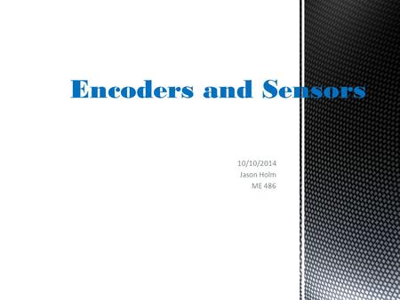 10/10/2014 Jason Holm ME 486 Encoders and Sensors.