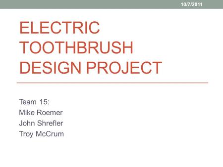 ELECTRIC TOOTHBRUSH DESIGN PROJECT Team 15: Mike Roemer John Shrefler Troy McCrum 10/7/2011.