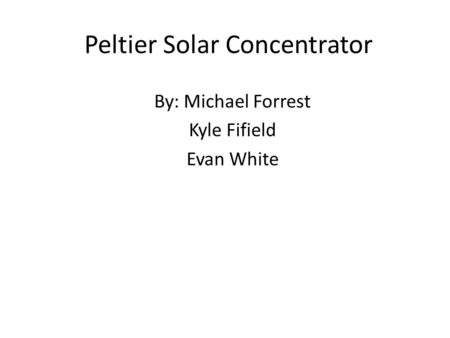 Peltier Solar Concentrator By: Michael Forrest Kyle Fifield Evan White.