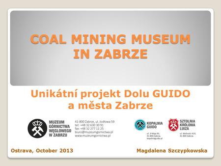 COAL MINING MUSEUM IN ZABRZE COAL MINING MUSEUM IN ZABRZE Unikátní projekt Dolu GUIDO a města Zabrze Ostrava, October 2013 Magdalena Szczypkowska.