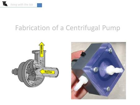 Living with the lab Fabrication of a Centrifugal Pump.