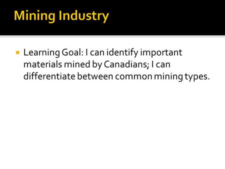  Learning Goal: I can identify important materials mined by Canadians; I can differentiate between common mining types.