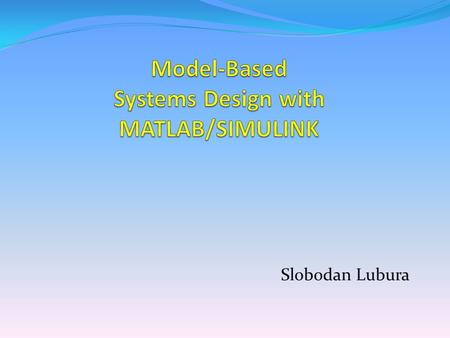 Slobodan Lubura. Model-Based-System Design use the models to describe the specifications, operation, performance of a component or a system of components.