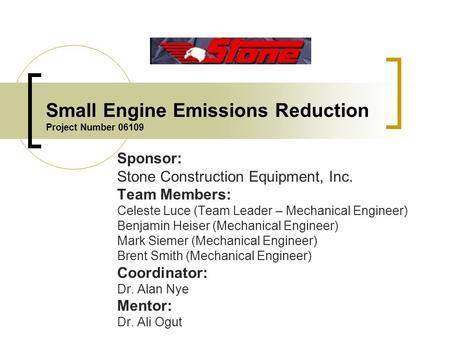 Small Engine Emissions Reduction Project Number 06109 Sponsor: Stone Construction Equipment, Inc. Team Members: Celeste Luce (Team Leader – Mechanical.