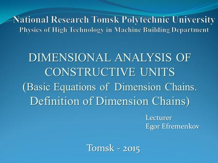 DIMENSIONAL ANALYSIS OF CONSTRUCTIVE UNITS ( Basic Equations of Dimension Chains. Definition of Dimension Chains) Lecturer Egor Efremenkov Tomsk - 2015.