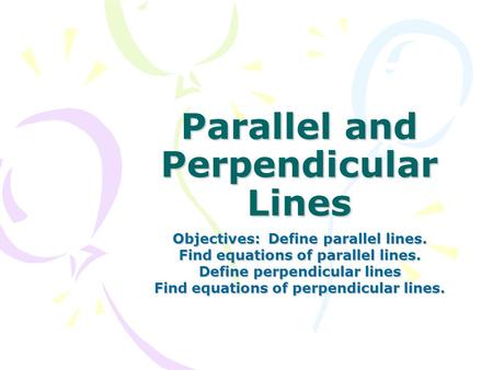 Parallel and Perpendicular Lines Objectives: Define parallel lines. Find equations of parallel lines. Define perpendicular lines Find equations of perpendicular.
