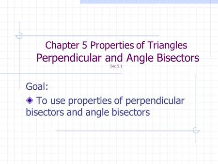 Chapter 5 Properties of Triangles Perpendicular and Angle Bisectors Sec 5.1 Goal: To use properties of perpendicular bisectors and angle bisectors.