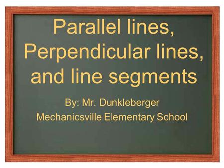 Parallel lines, Perpendicular lines, and line segments By: Mr. Dunkleberger Mechanicsville Elementary School.