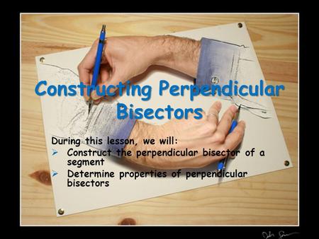 Constructing Perpendicular Bisectors During this lesson, we will:  Construct the perpendicular bisector of a segment  Determine properties of perpendicular.