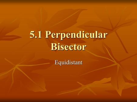 5.1 Perpendicular Bisector Equidistant. Definition of a Perpendicular Bisector A Perpendicular Bisector is a ray, line, segment or even a plane that is.