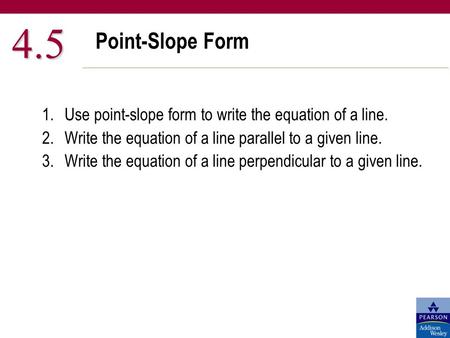 Point-Slope Form 4.5 1.Use point-slope form to write the equation of a line. 2.Write the equation of a line parallel to a given line. 3.Write the equation.