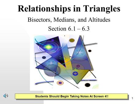 1 Relationships in Triangles Bisectors, Medians, and Altitudes Section 6.1 – 6.3 Students Should Begin Taking Notes At Screen 4!!