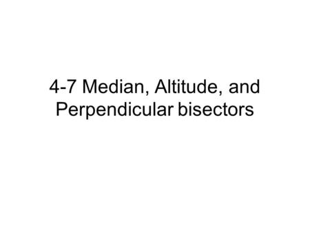 4-7 Median, Altitude, and Perpendicular bisectors.