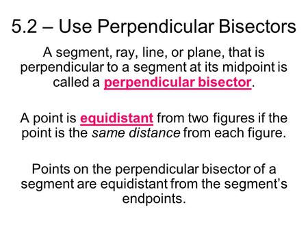 5.2 – Use Perpendicular Bisectors A segment, ray, line, or plane, that is perpendicular to a segment at its midpoint is called a perpendicular bisector.