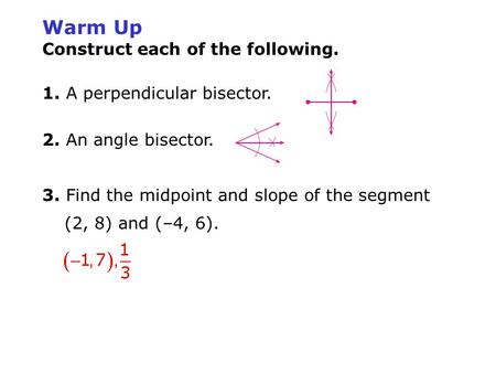 Warm Up Construct each of the following. 1. A perpendicular bisector. 2. An angle bisector. 3. Find the midpoint and slope of the segment (2, 8) and (–4,