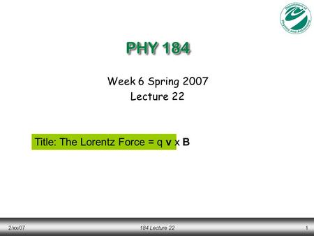 2/xx/07184 Lecture 221 PHY 184 Week 6 Spring 2007 Lecture 22 Title: The Lorentz Force = q v x B.