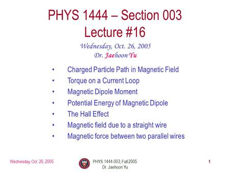 Wednesday, Oct. 26, 2005PHYS 1444-003, Fall 2005 Dr. Jaehoon Yu 1 PHYS 1444 – Section 003 Lecture #16 Wednesday, Oct. 26, 2005 Dr. Jaehoon Yu Charged Particle.