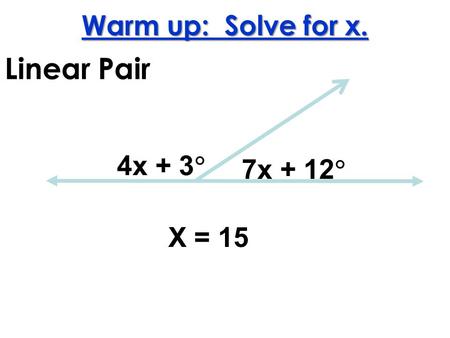 Warm up: Solve for x. Linear Pair 4x + 3 7x + 12 X = 15.