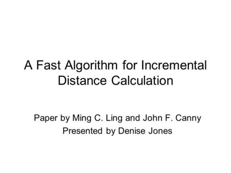A Fast Algorithm for Incremental Distance Calculation Paper by Ming C. Ling and John F. Canny Presented by Denise Jones.