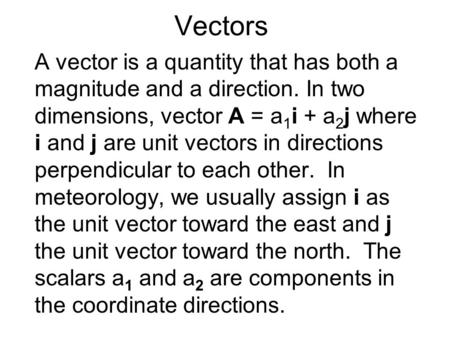 Vectors A vector is a quantity that has both a magnitude and a direction. In two dimensions, vector A = a 1 i + a 2 j where i and j are unit vectors in.