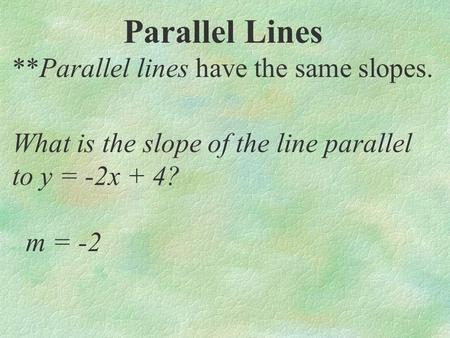 Parallel Lines **Parallel lines have the same slopes. What is the slope of the line parallel to y = -2x + 4? m = -2.