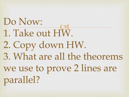  Do Now: 1. Take out HW. 2. Copy down HW. 3. What are all the theorems we use to prove 2 lines are parallel?