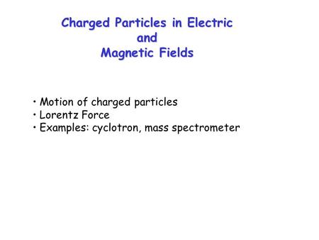 Charged Particles in Electric and Magnetic Fields Motion of charged particles Lorentz Force Examples: cyclotron, mass spectrometer.