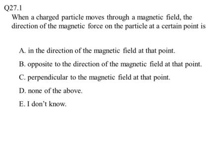 When a charged particle moves through a magnetic field, the direction of the magnetic force on the particle at a certain point is Q27.1 A. in the direction.