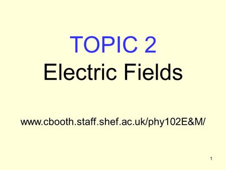 1 TOPIC 2 Electric Fields www.cbooth.staff.shef.ac.uk/phy102E&M/