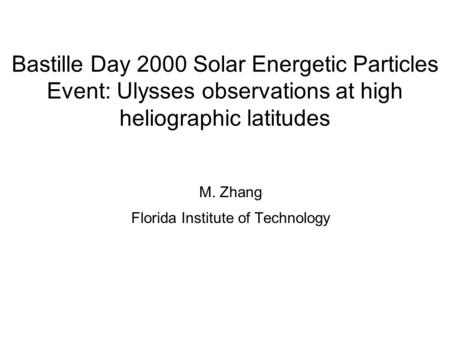Bastille Day 2000 Solar Energetic Particles Event: Ulysses observations at high heliographic latitudes M. Zhang Florida Institute of Technology.