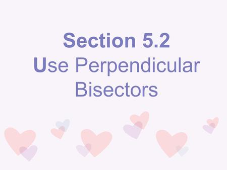 Section 5.2 Use Perpendicular Bisectors. Vocabulary Perpendicular Bisector: A segment, ray, line, or plane that is perpendicular to a segment at its midpoint.