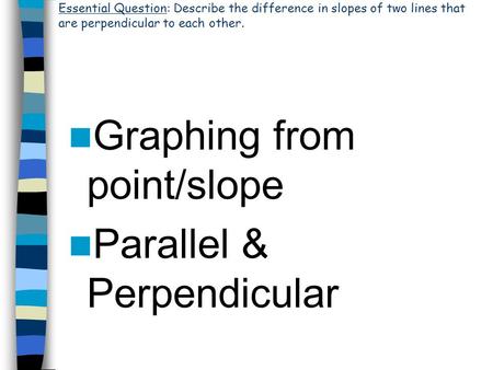 Graphing from point/slope Parallel & Perpendicular Essential Question: Describe the difference in slopes of two lines that are perpendicular to each other.