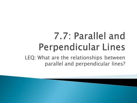 LEQ: What are the relationships between parallel and perpendicular lines?