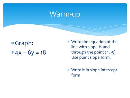 Warm-up Graph: 4x – 6y = 18 Write the equation of the line with slope ½ and through the point (4, -5). Use point slope form. Write it in slope intercept.