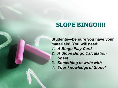 SLOPE BINGO!!!! Students—be sure you have your materials! You will need: A Bingo Play Card A Slope Bingo Calculation Sheet Something to write with Your.