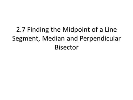 2.7 Finding the Midpoint of a Line Segment, Median and Perpendicular Bisector.