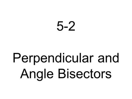 5-2 Perpendicular and Angle Bisectors Learning Goals 1. To use properties of perpendicular bisectors and angle bisectors.