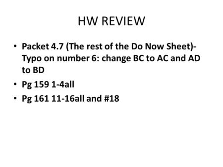HW REVIEW Packet 4.7 (The rest of the Do Now Sheet)- Typo on number 6: change BC to AC and AD to BD Pg 159 1-4all Pg 161 11-16all and #18.