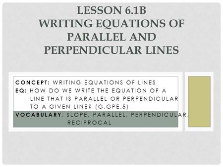CONCEPT: WRITING EQUATIONS OF LINES EQ: HOW DO WE WRITE THE EQUATION OF A LINE THAT IS PARALLEL OR PERPENDICULAR TO A GIVEN LINE? (G.GPE.5) VOCABULARY.