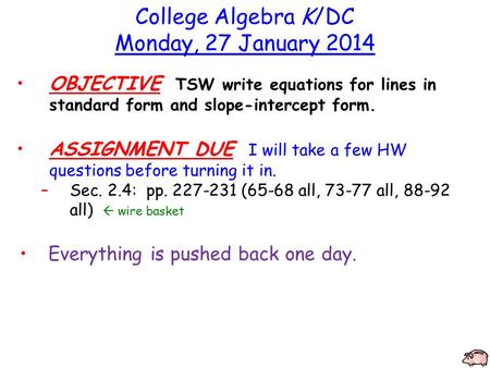 College Algebra K/DC Monday, 27 January 2014 OBJECTIVE TSW write equations for lines in standard form and slope-intercept form. ASSIGNMENT DUE I will take.