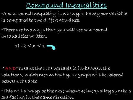 Compound Inequalities A compound Inequality is when you have your variable is compared to two different values. There are two ways that you will see compound.