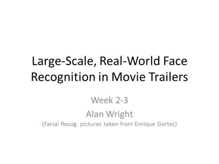 Large-Scale, Real-World Face Recognition in Movie Trailers Week 2-3 Alan Wright (Facial Recog. pictures taken from Enrique Gortez)